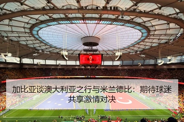 加比亚谈澳大利亚之行与米兰德比：期待球迷共享激情对决